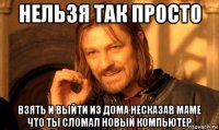 нельзя так просто взять и выйти из дома несказав маме что ты сломал новый компьютер