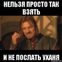 нельзя просто так взять и не послать уханя