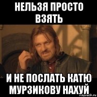 нельзя просто взять и не послать катю мурзикову нахуй