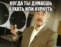 когда ты думаешь бухать или курнуть 