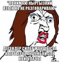 "понимаю кыргызкий язык но не разговариваю" дегендер силер жакшысы кыргызча тушунбой эле койгулачы