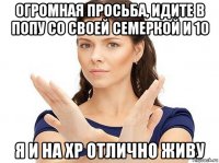 огромная просьба, идите в попу со своей семеркой и 10 я и на хр отлично живу