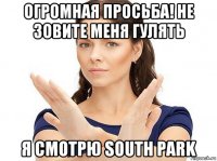 огромная просьба! не зовите меня гулять я смотрю south park