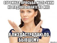 огромная просьба мальчики не подкатывайте ко мне я пиздастрадаю по бывшему