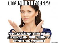 огромная просьба не рассказывайте про новую девушку дани, меня тошнит от неухоженных девушек