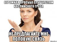 огромная просьба слушателям каспийского груза не предлагайте мне половую связь