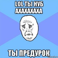 lol ты нуб ахахахаха ты предурок