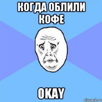 когда облили кофе okay