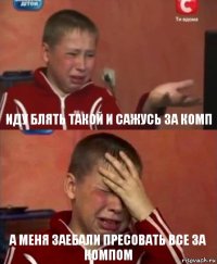 иду блять такой и сажусь за комп а меня заебали пресовать все за компом