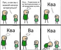 Пап, а как вы с мамой начали встречаться? Нууу... Я пригласил ее на твоё вылупление, и ей предложил мутить Ква Ква Ва Ква