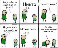 Пап,а тебе кто нравиться из фнаф1? Никто Често?Никто? Да,нет я же вас люблю Может быть... Я люблю Чику,только маме не слова!Ястно.