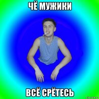 чё мужики всё срётесь