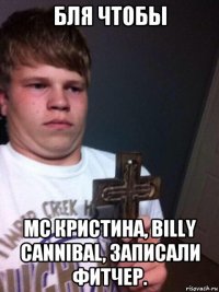 бля чтобы mc кристина, billy cannibal, записали фитчер.