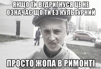 якщо ти відригнуся це не означає що ти ез культурний просто жопа в римонті