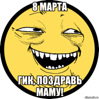 8 марта гик, поздравь маму!