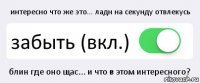 интересно что же это... ладн на секунду отвлекусь забыть (вкл.) блин где оно щас... и что в этом интересного?