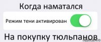 Когда наматался Режим тени активирован На покупку тюльпанов