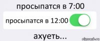 просыпатся в 7:00 просыпатся в 12:00 ахуеть...