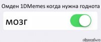 Омден 1DMemes когда нужна годнота мозг 