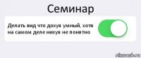 Семинар Делать вид что дохуя умный, хотя на самом деле нихуя не понятно 