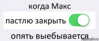 когда Макс пастлю закрыть опять выебывается