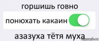 горшишь говно понюхать какаин азазуха тётя муха