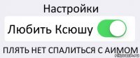 Настройки Любить Ксюшу ПЛЯТЬ НЕТ СПАЛИТЬСЯ С АИМОМ