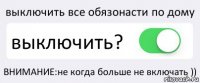 выключить все обязонасти по дому выключить? ВНИМАНИЕ:не когда больше не включать ))