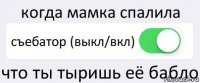 когда мамка спалила съебатор (выкл/вкл) что ты тыришь её бабло