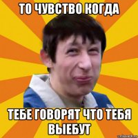 то чувство когда тебе говорят что тебя выебут