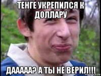 тенге укрепился к доллару дааааа? а ты не верил!!!