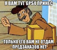 я вам тут gps4 принес только его вам не отдам - предзаказов нет