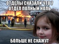 отделы сказали что 7 отдел полный ноль больше не скажут