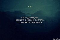 Что? Где? Когда?
Концерт. В России. В апреле.
Ох, я кажется проснулся.