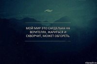 Мой Мир это сарделька на верителях, жариться и скворчит, может обгореть.