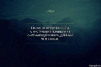 Знание не продукт спора,
а инструмент понимания окружающего мира, данный через опыт.