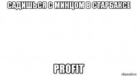 садишься с минцом в старбаксе profit