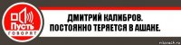 Дмитрий Калибров.
Постоянно теряется в ашане.