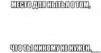 место для нытья о том, что ты никому не нужен.