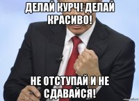 делай курч! делай красиво! не отступай и не сдавайся!