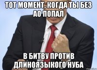 тот момент, когда ты без ао попал в битву против длиноязыкого нуба