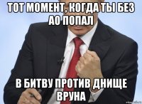 тот момент, когда ты без ао попал в битву против днище вруна