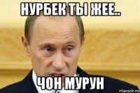 нурбек ты жее.. чон мурун