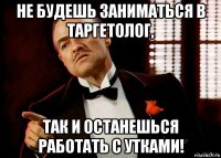 не будешь заниматься в таргетолог, так и останешься работать с утками!