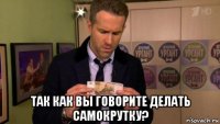  так как вы говорите делать самокрутку?