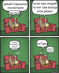 давай старшилку посмотрим про кого? если про людей то нет там всегда уток режут можно посмотреть... а вот он включай иди пи*дец папа это-ж порнушка а не страшилка