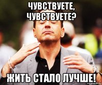 чувствуете, чувствуете? жить стало лучше!