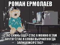 роман ермолаев стас скинь ещё? стас а можно я там зачту? стас я слова выучил!когда запишемся стас?