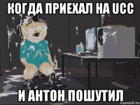 когда приехал на ucc и антон пошутил