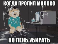 когда пролил молоко но лень убирать